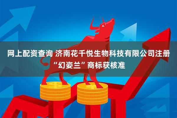 网上配资查询 济南花千悦生物科技有限公司注册“幻姿兰”商标获核准