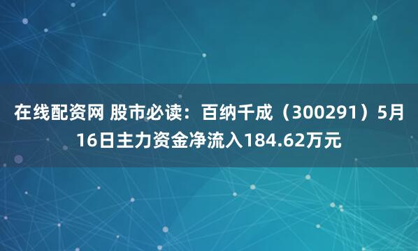 在线配资网 股市必读：百纳千成（300291）5月16日主力资金净流入184.62万元