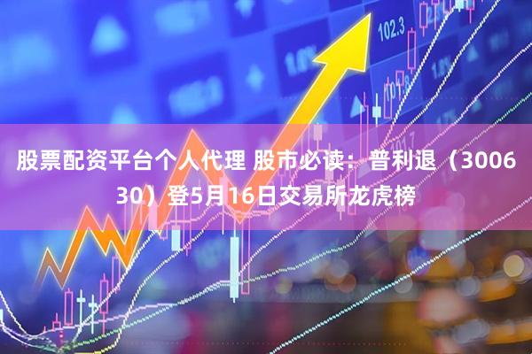 股票配资平台个人代理 股市必读：普利退（300630）登5月16日交易所龙虎榜