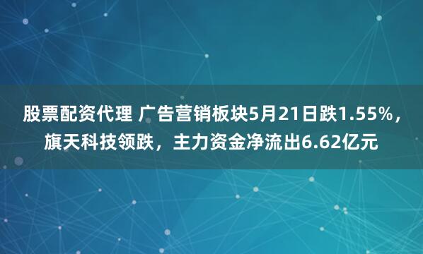 股票配资代理 广告营销板块5月21日跌1.55%，旗天科技领跌，主力资金净流出6.62亿元