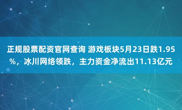 正规股票配资官网查询 游戏板块5月23日跌1.95%，冰川网络领跌，主力资金净流出11.13亿元