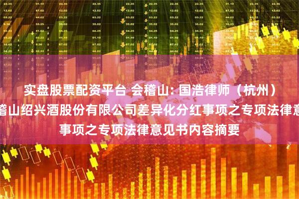 实盘股票配资平台 会稽山: 国浩律师（杭州）事务所关于会稽山绍兴酒股份有限公司差异化分红事项之专项法律意见书内容摘要
