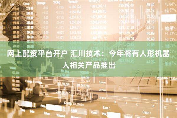 网上配资平台开户 汇川技术：今年将有人形机器人相关产品推出