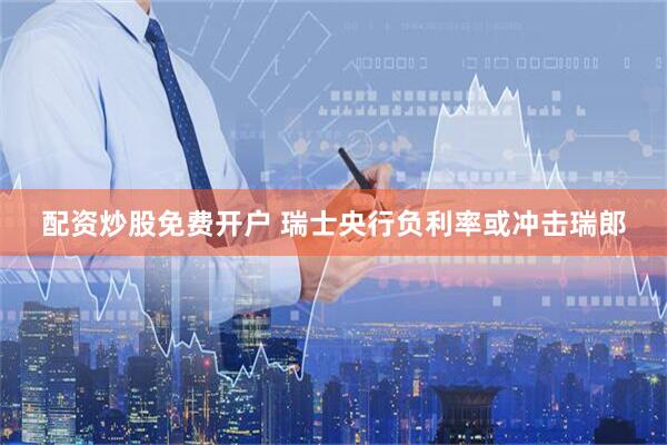 配资炒股免费开户 瑞士央行负利率或冲击瑞郎