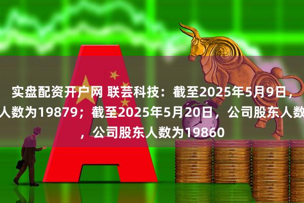 实盘配资开户网 联芸科技：截至2025年5月9日，公司股东人数为19879；截至2025年5月20日，公司股东人数为19860
