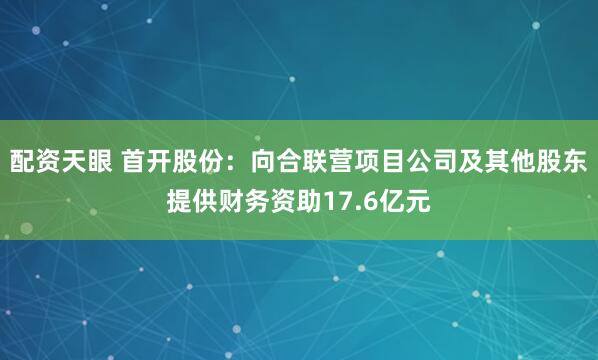 配资天眼 首开股份：向合联营项目公司及其他股东提供财务资助17.6亿元