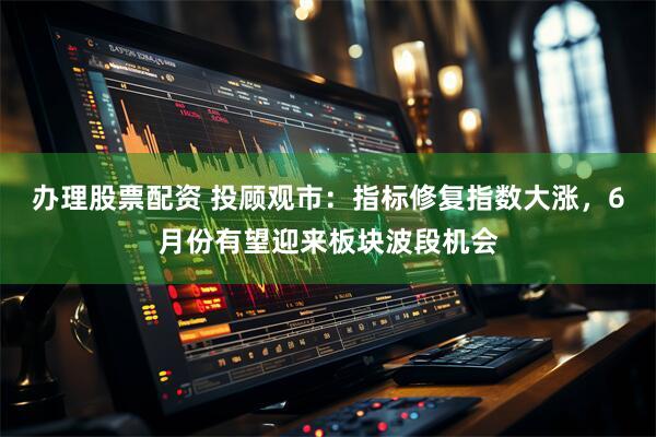 办理股票配资 投顾观市：指标修复指数大涨，6月份有望迎来板块波段机会