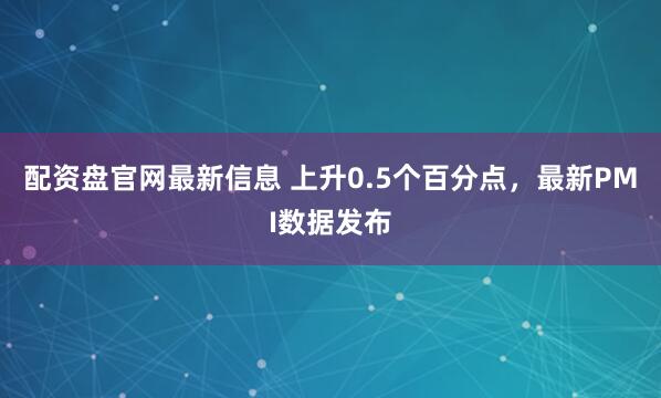 配资盘官网最新信息 上升0.5个百分点，最新PMI数据发布