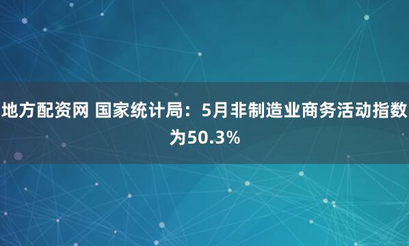 地方配资网 国家统计局：5月非制造业商务活动指数为50.3%