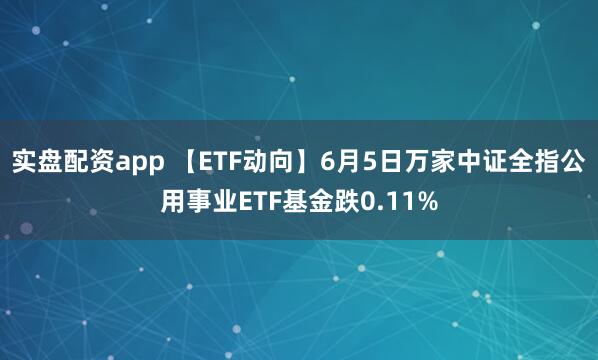 实盘配资app 【ETF动向】6月5日万家中证全指公用事业ETF基金跌0.11%