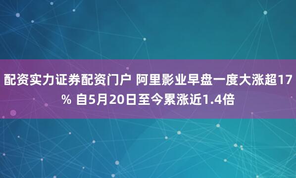 配资实力证券配资门户 阿里影业早盘一度大涨超17% 自5月20日至今累涨近1.4倍