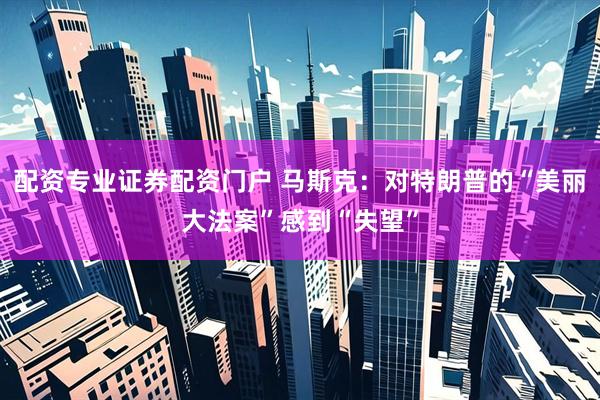 配资专业证券配资门户 马斯克：对特朗普的“美丽大法案”感到“失望”