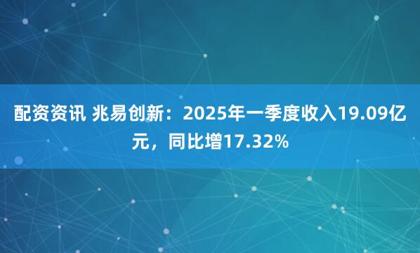 配资资讯 兆易创新：2025年一季度收入19.09亿元，同比增17.32%