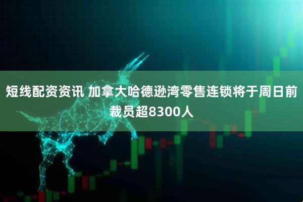 短线配资资讯 加拿大哈德逊湾零售连锁将于周日前裁员超8300人