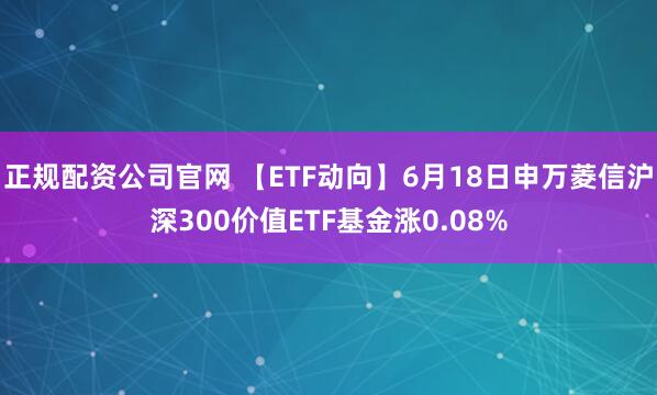 正规配资公司官网 【ETF动向】6月18日申万菱信沪深300价值ETF基金涨0.08%