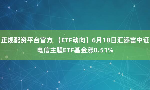正规配资平台官方 【ETF动向】6月18日汇添富中证电信主题ETF基金涨0.51%