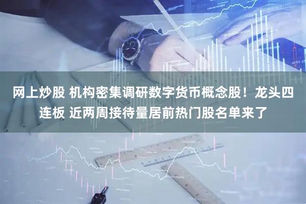 网上炒股 机构密集调研数字货币概念股！龙头四连板 近两周接待量居前热门股名单来了
