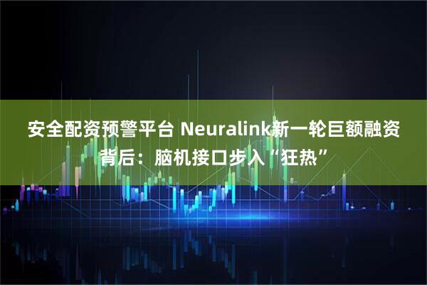 安全配资预警平台 Neuralink新一轮巨额融资背后：脑机接口步入“狂热”