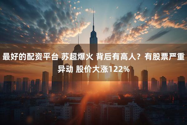 最好的配资平台 苏超爆火 背后有高人？有股票严重异动 股价大涨122%