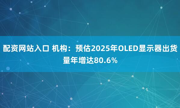 配资网站入口 机构：预估2025年OLED显示器出货量年增达80.6%