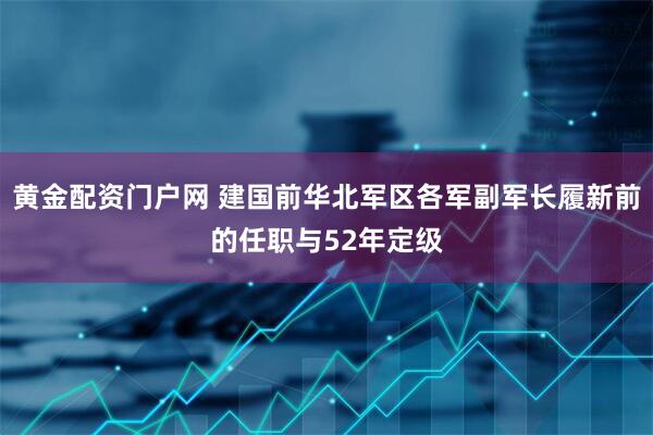 黄金配资门户网 建国前华北军区各军副军长履新前的任职与52年定级