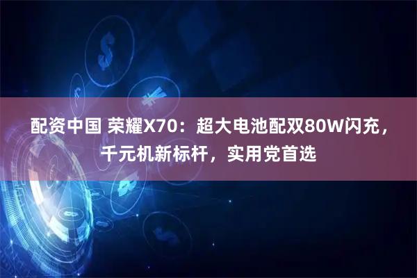配资中国 荣耀X70：超大电池配双80W闪充，千元机新标杆，实用党首选