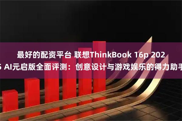 最好的配资平台 联想ThinkBook 16p 2025 AI元启版全面评测：创意设计与游戏娱乐的得力助手