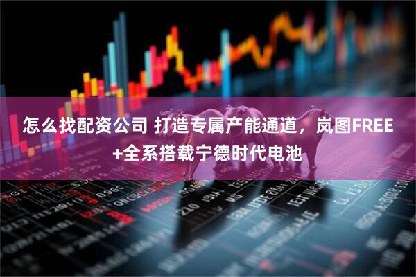 怎么找配资公司 打造专属产能通道，岚图FREE+全系搭载宁德时代电池