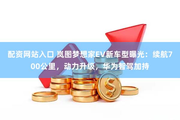 配资网站入口 岚图梦想家EV新车型曝光：续航700公里，动力升级，华为智驾加持