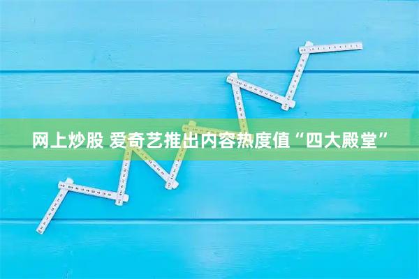 网上炒股 爱奇艺推出内容热度值“四大殿堂”