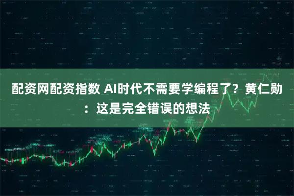 配资网配资指数 AI时代不需要学编程了？黄仁勋：这是完全错误的想法