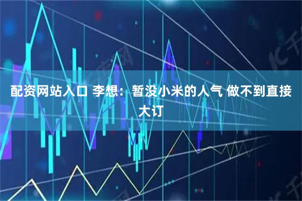 配资网站入口 李想：暂没小米的人气 做不到直接大订