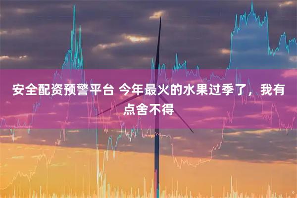 安全配资预警平台 今年最火的水果过季了，我有点舍不得