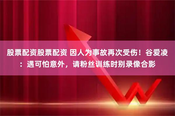 股票配资股票配资 因人为事故再次受伤！谷爱凌：遇可怕意外，请粉丝训练时别录像合影