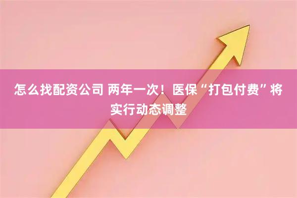 怎么找配资公司 两年一次！医保“打包付费”将实行动态调整