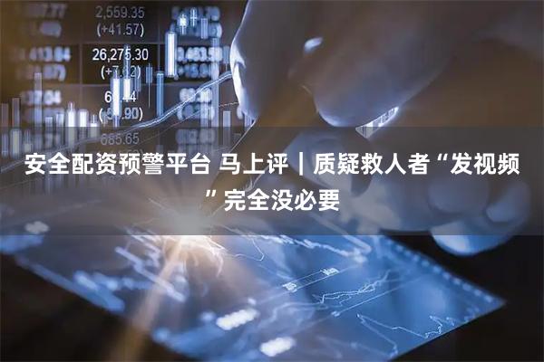 安全配资预警平台 马上评｜质疑救人者“发视频”完全没必要