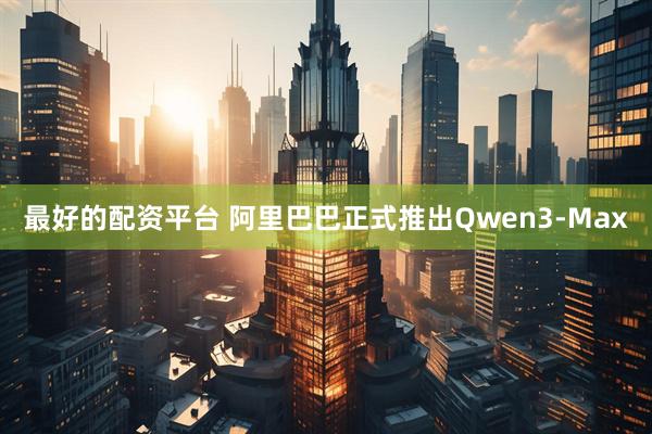 最好的配资平台 阿里巴巴正式推出Qwen3-Max