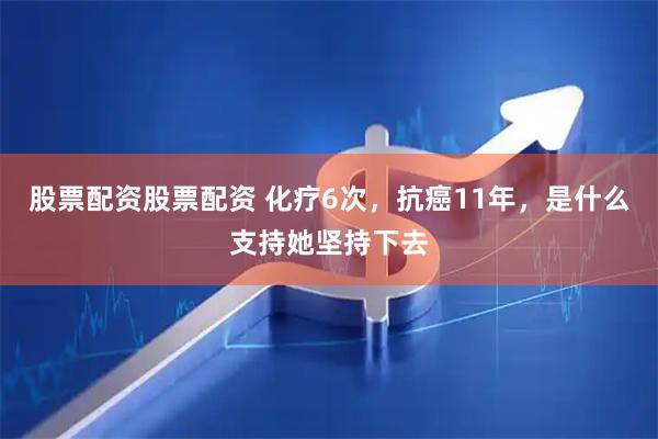 股票配资股票配资 化疗6次，抗癌11年，是什么支持她坚持下去