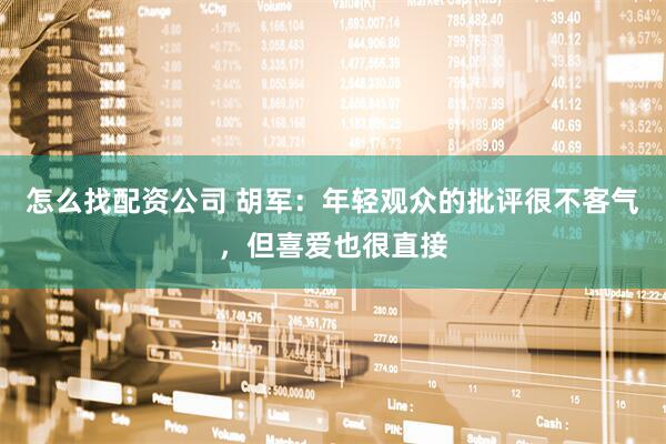 怎么找配资公司 胡军：年轻观众的批评很不客气，但喜爱也很直接