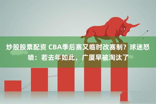 炒股股票配资 CBA季后赛又临时改赛制？球迷怒喷：若去年如此，广厦早被淘汰了