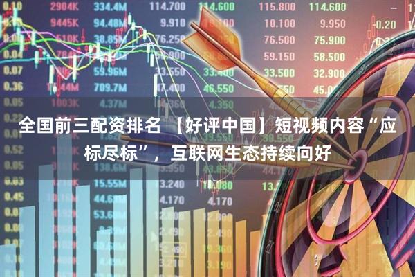 全国前三配资排名 【好评中国】短视频内容“应标尽标”，互联网生态持续向好