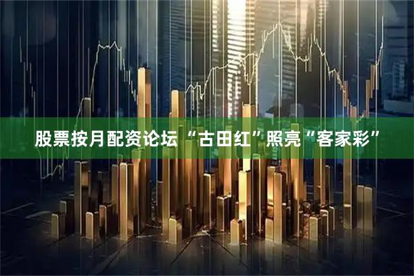 股票按月配资论坛 “古田红”照亮“客家彩”