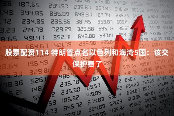 股票配资114 特朗普点名以色列和海湾5国:该交保护费了