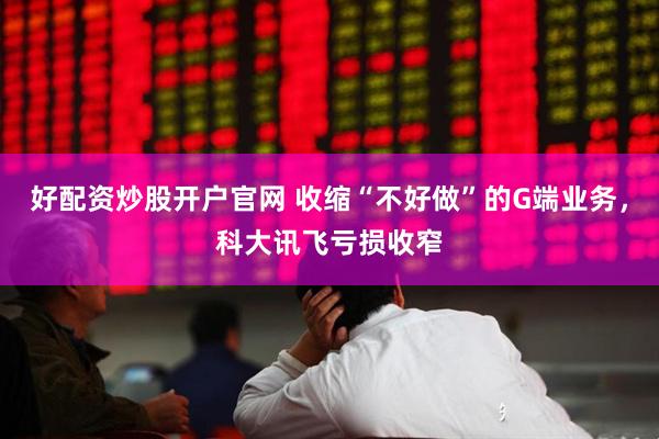 好配资炒股开户官网 收缩“不好做”的G端业务，科大讯飞亏损收窄