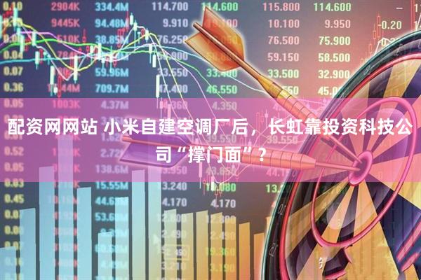 配资网网站 小米自建空调厂后,长虹靠投资科技公司“撑门面”?