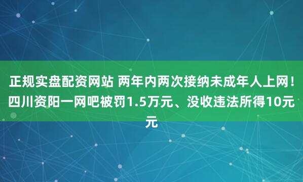 正规实盘配资网站 两年内两次接纳未成年人上网！四川资阳一网吧被罚1.5万元、没收违法所得10元