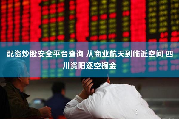 配资炒股安全平台查询 从商业航天到临近空间 四川资阳逐空掘金