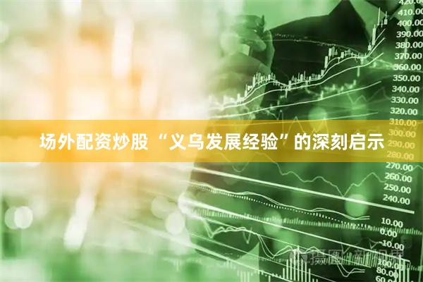 场外配资炒股 “义乌发展经验”的深刻启示