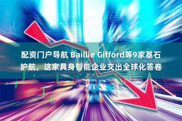 配资门户导航 Baillie Gifford等9家基石护航，这家具身智能企业交出全球化答卷