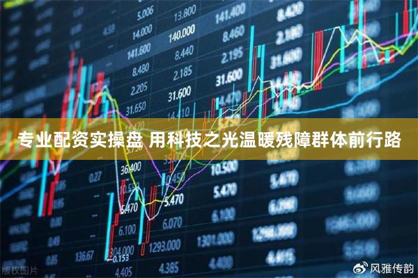 专业配资实操盘 用科技之光温暖残障群体前行路